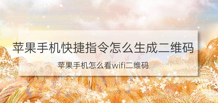 苹果手机快捷指令怎么生成二维码 苹果手机怎么看wifi二维码？